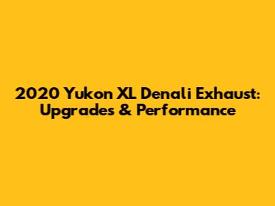 2020 Yukon XL Denali Exhaust: Upgrades & Performance
