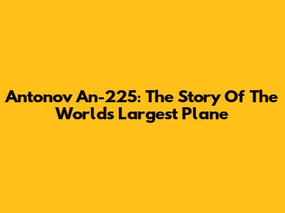 Antonov An-225: The Story Of The World's Largest Plane