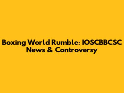 Boxing World Rumble: IOSCBBCSC News & Controversy