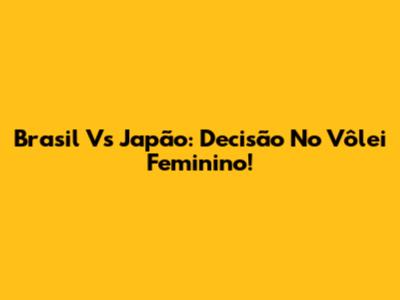 Brasil Vs Japão: Decisão No Vôlei Feminino!