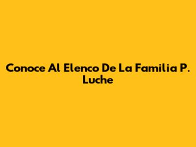 Conoce Al Elenco De La Familia P. Luche
