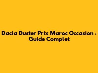 Dacia Duster Prix Maroc Occasion : Guide Complet