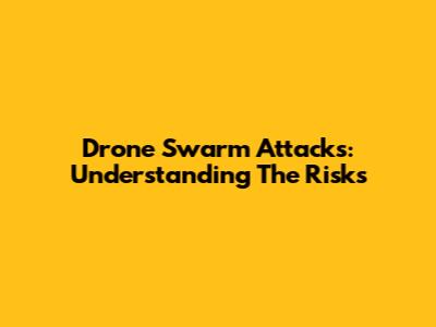 Drone Swarm Attacks: Understanding The Risks