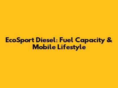EcoSport Diesel: Fuel Capacity & Mobile Lifestyle
