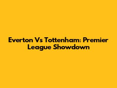 Everton Vs Tottenham: Premier League Showdown