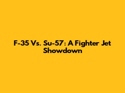 F-35 Vs. Su-57: A Fighter Jet Showdown