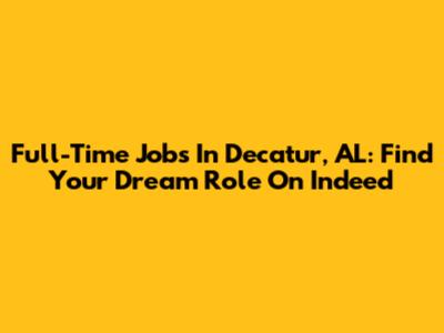 Full-Time Jobs In Decatur, AL: Find Your Dream Role On Indeed