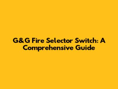 G&G Fire Selector Switch: A Comprehensive Guide