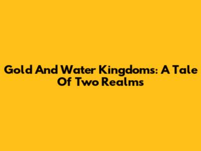 Gold And Water Kingdoms: A Tale Of Two Realms
