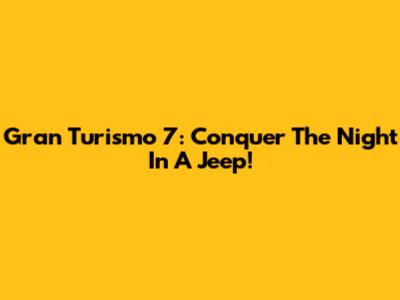 Gran Turismo 7: Conquer The Night In A Jeep!