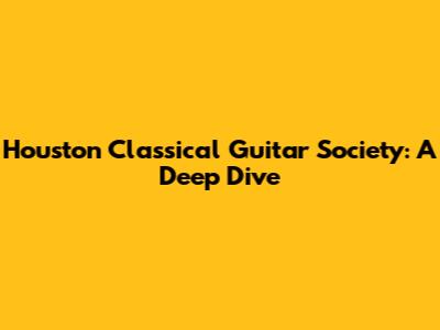 Houston Classical Guitar Society: A Deep Dive