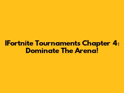 IFortnite Tournaments Chapter 4: Dominate The Arena!