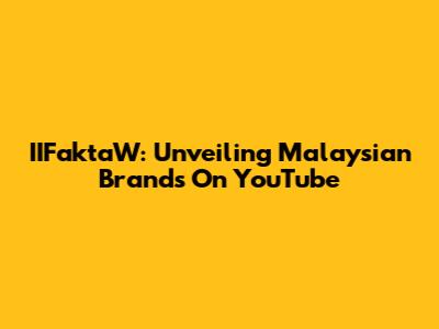 IIFaktaW: Unveiling Malaysian Brands On YouTube