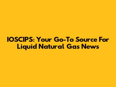 IOSCIPS: Your Go-To Source For Liquid Natural Gas News