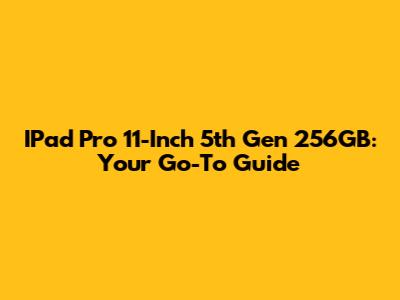 IPad Pro 11-Inch 5th Gen 256GB: Your Go-To Guide