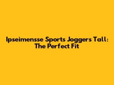 Ipseimensse Sports Joggers Tall: The Perfect Fit