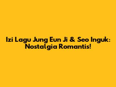 Izi Lagu Jung Eun Ji & Seo Inguk: Nostalgia Romantis!