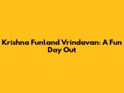 Krishna Funland Vrindavan: A Fun Day Out