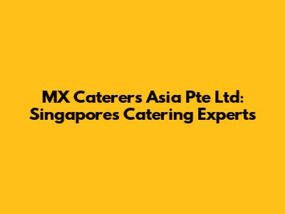 MX Caterers Asia Pte Ltd: Singapore's Catering Experts