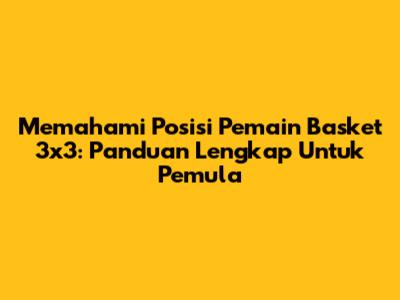 Memahami Posisi Pemain Basket 3x3: Panduan Lengkap Untuk Pemula