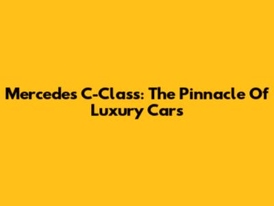 Mercedes C-Class: The Pinnacle Of Luxury Cars