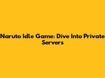 Naruto Idle Game: Dive Into Private Servers