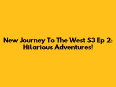 New Journey To The West S3 Ep 2: Hilarious Adventures!
