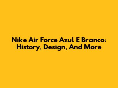 Nike Air Force Azul E Branco: History, Design, And More