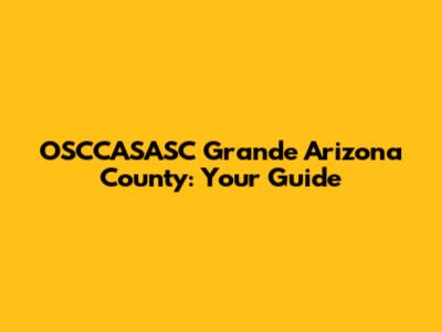 OSCCASASC Grande Arizona County: Your Guide