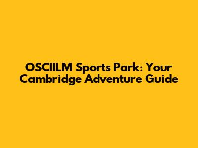 OSCIILM Sports Park: Your Cambridge Adventure Guide