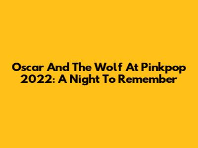 Oscar And The Wolf At Pinkpop 2022: A Night To Remember