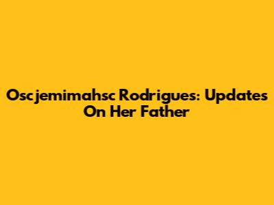 Oscjemimahsc Rodrigues: Updates On Her Father