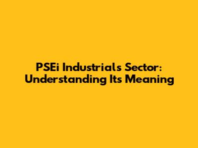 PSEi Industrials Sector: Understanding Its Meaning