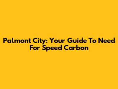 Palmont City: Your Guide To Need For Speed Carbon