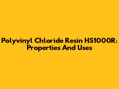 Polyvinyl Chloride Resin HS1000R: Properties And Uses