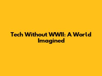 Tech Without WWII: A World Imagined