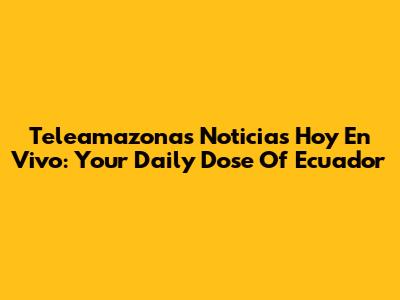 Teleamazonas Noticias Hoy En Vivo: Your Daily Dose Of Ecuador