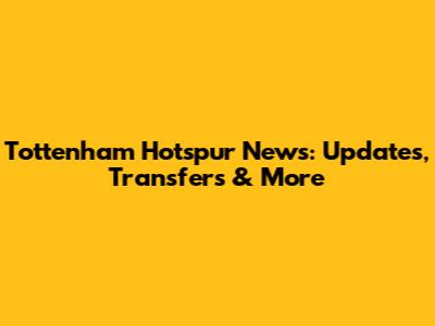 Tottenham Hotspur News: Updates, Transfers & More