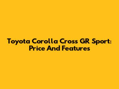 Toyota Corolla Cross GR Sport: Price And Features