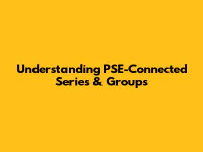 Understanding PSE-Connected Series & Groups