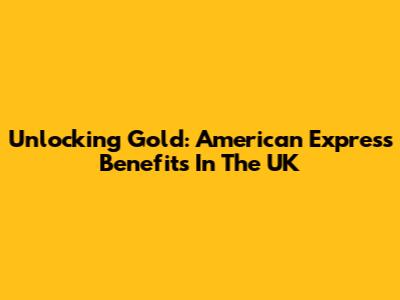 Unlocking Gold: American Express Benefits In The UK
