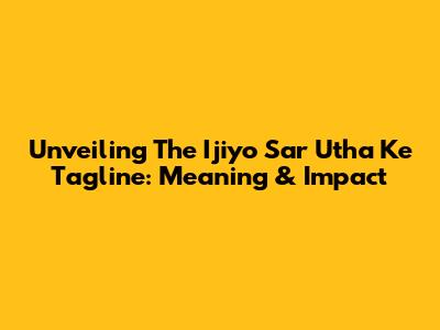 Unveiling The 'Ijiyo Sar Utha Ke' Tagline: Meaning & Impact