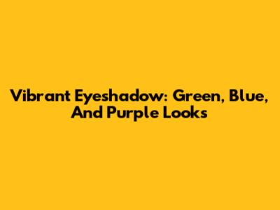 Vibrant Eyeshadow: Green, Blue, And Purple Looks