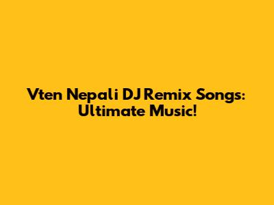 Vten Nepali DJ Remix Songs: Ultimate Music!