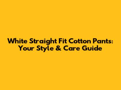 White Straight Fit Cotton Pants: Your Style & Care Guide